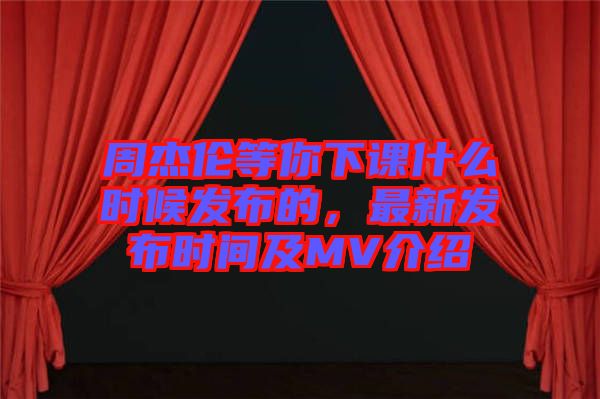周杰倫等你下課什么時(shí)候發(fā)布的，最新發(fā)布時(shí)間及MV介紹