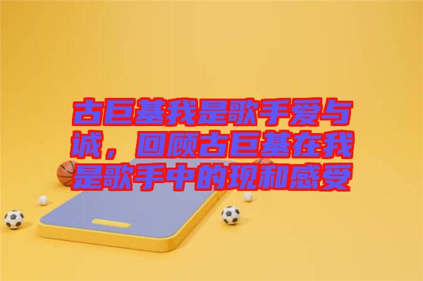 古巨基我是歌手愛(ài)與誠(chéng)，回顧古巨基在我是歌手中的現(xiàn)和感受
