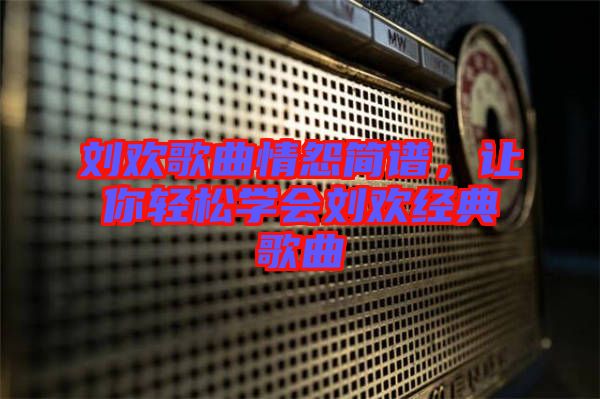 劉歡歌曲情怨簡譜，讓你輕松學(xué)會劉歡經(jīng)典歌曲
