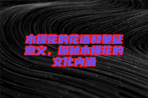木槿花的花語(yǔ)和象征意義，探秘木槿花的文化內(nèi)涵