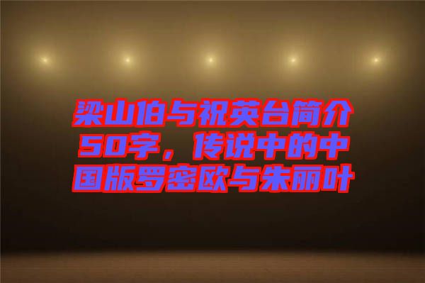 梁山伯與祝英臺簡介50字，傳說中的中國版羅密歐與朱麗葉