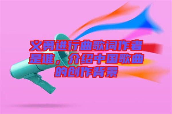義勇進行曲歌詞作者是誰，介紹中國歌曲的創(chuàng)作背景
