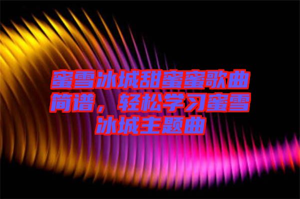 蜜雪冰城甜蜜蜜歌曲簡譜，輕松學習蜜雪冰城主題曲