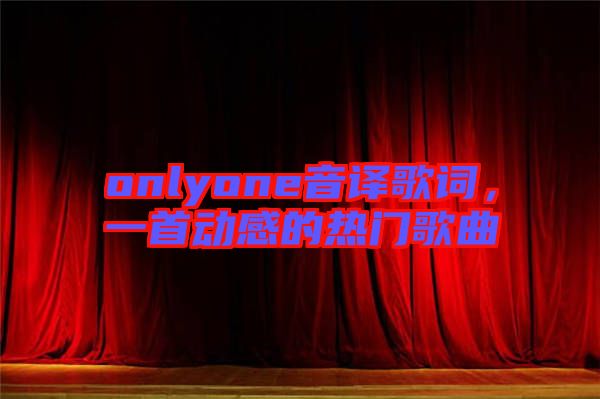 onlyone音譯歌詞，一首動(dòng)感的熱門歌曲
