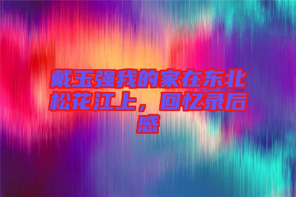 戴玉強我的家在東北松花江上，回憶錄后感