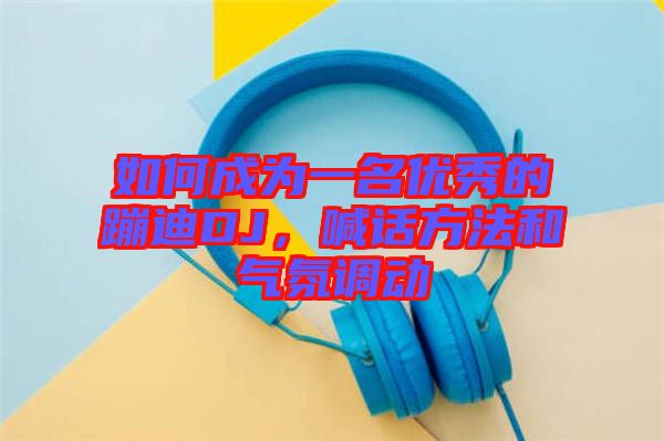 如何成為一名優(yōu)秀的蹦迪DJ，喊話方法和氣氛調(diào)動(dòng)