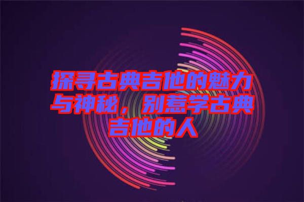 探尋古典吉他的魅力與神秘，別惹學(xué)古典吉他的人