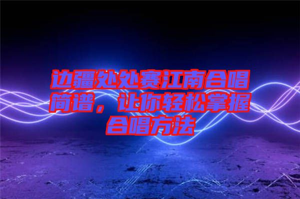 邊疆處處賽江南合唱簡譜，讓你輕松掌握合唱方法