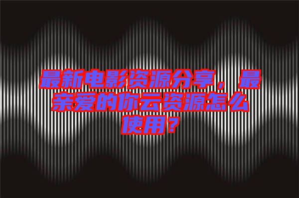 最新電影資源分享，最親愛(ài)的你云資源怎么使用？