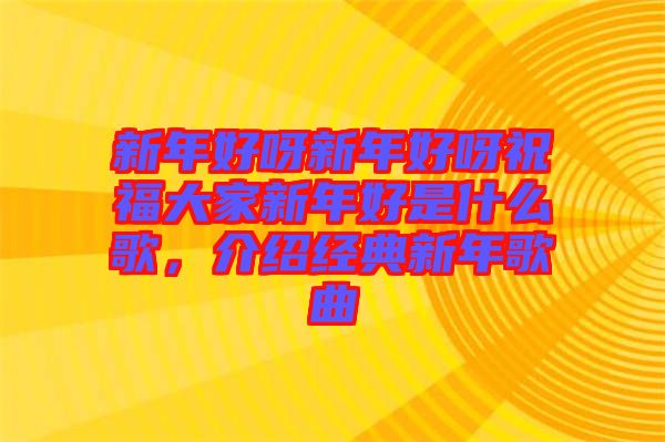 新年好呀新年好呀祝福大家新年好是什么歌，介紹經(jīng)典新年歌曲