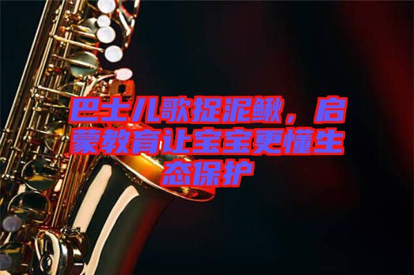 巴士兒歌捉泥鰍，啟蒙教育讓寶寶更懂生態(tài)保護