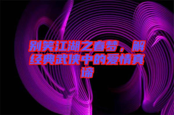 別笑江湖之春夢(mèng)，解經(jīng)典武俠中的愛(ài)情真諦