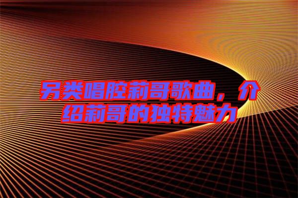 另類唱腔莉哥歌曲，介紹莉哥的獨(dú)特魅力