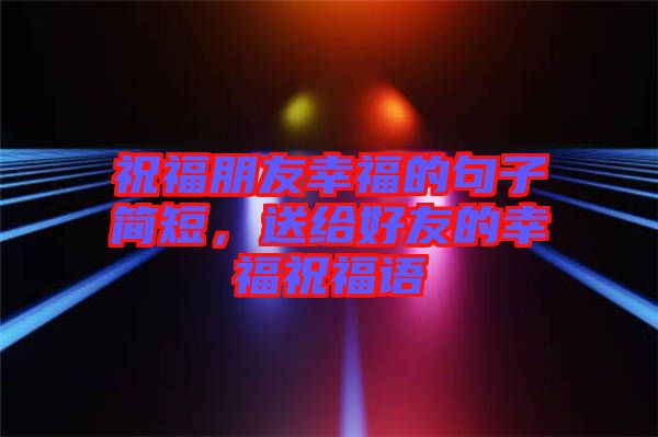 祝福朋友幸福的句子簡短，送給好友的幸福祝福語