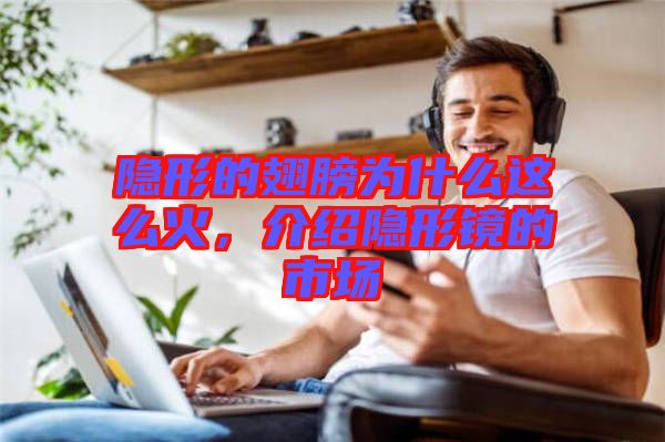 隱形的翅膀?yàn)槭裁催@么火，介紹隱形鏡的市場(chǎng)