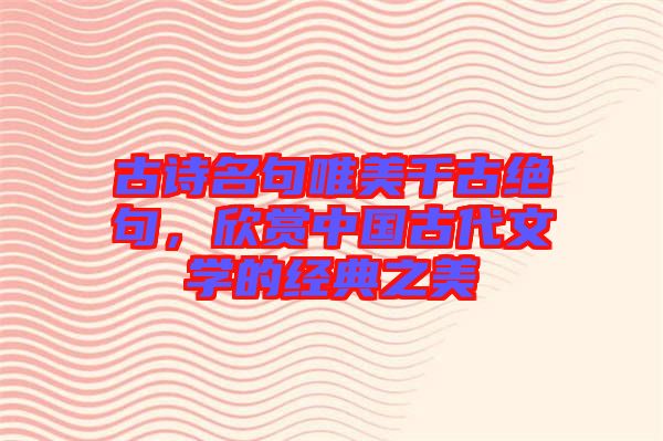 古詩名句唯美千古絕句，欣賞中國古代文學的經(jīng)典之美