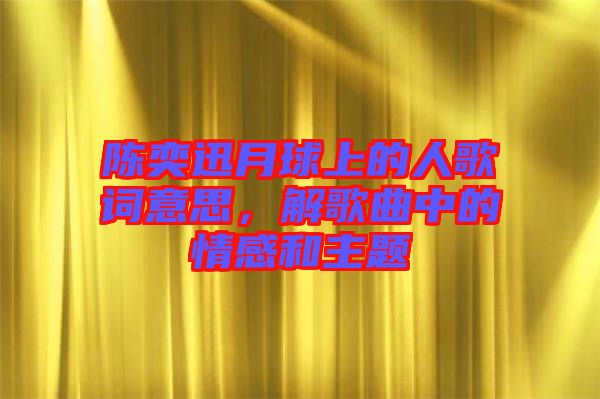 陳奕迅月球上的人歌詞意思，解歌曲中的情感和主題