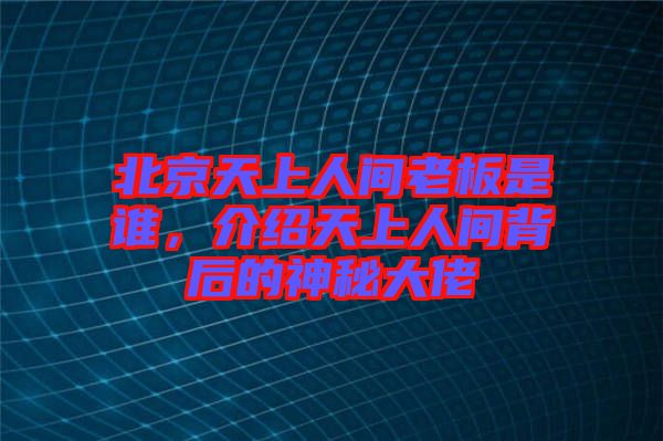 北京天上人間老板是誰(shuí)，介紹天上人間背后的神秘大佬