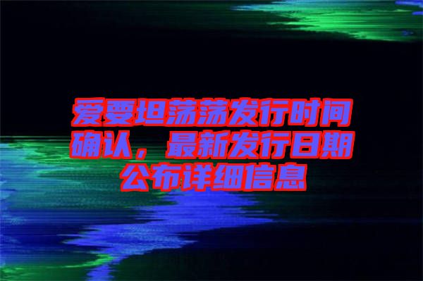 愛要坦蕩蕩發(fā)行時間確認(rèn)，最新發(fā)行日期公布詳細(xì)信息