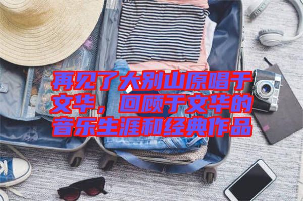 再見了大別山原唱于文華，回顧于文華的音樂生涯和經(jīng)典作品