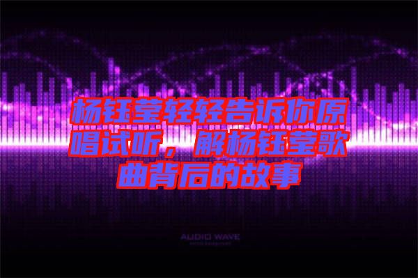 楊鈺瑩輕輕告訴你原唱試聽，解楊鈺瑩歌曲背后的故事