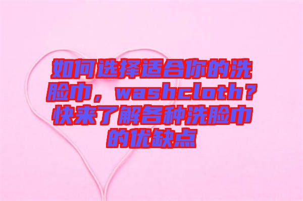 如何選擇適合你的洗臉巾，washcloth？快來了解各種洗臉巾的優(yōu)缺點(diǎn)
