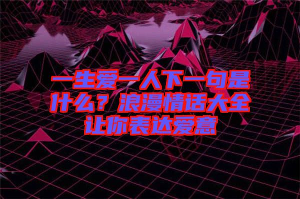 一生愛一人下一句是什么？浪漫情話大全讓你表達愛意