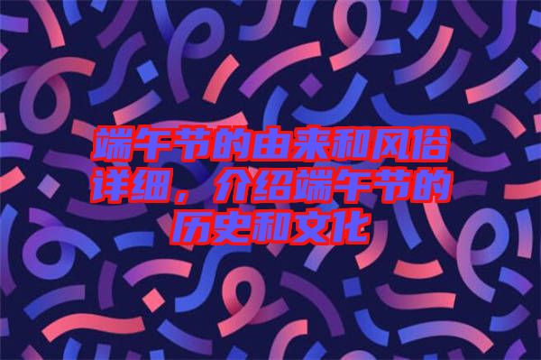 端午節(jié)的由來和風俗詳細，介紹端午節(jié)的歷史和文化