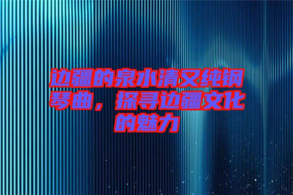 邊疆的泉水清又純鋼琴曲，探尋邊疆文化的魅力