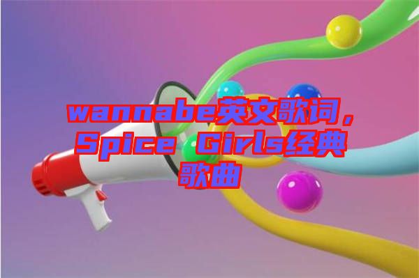 wannabe英文歌詞，Spice Girls經(jīng)典歌曲