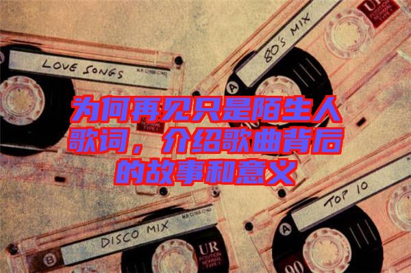 為何再見只是陌生人歌詞，介紹歌曲背后的故事和意義