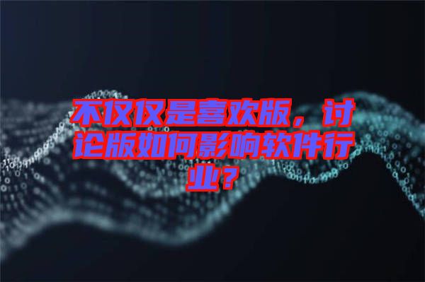 不僅僅是喜歡版，討論版如何影響軟件行業(yè)？