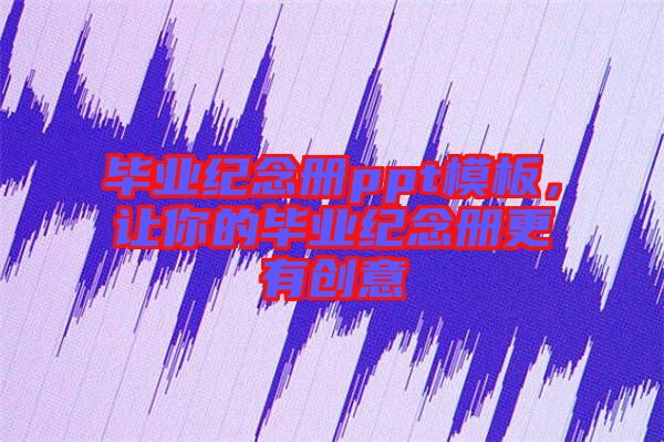 畢業(yè)紀(jì)念冊(cè)ppt模板，讓你的畢業(yè)紀(jì)念冊(cè)更有創(chuàng)意