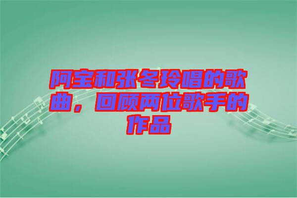 阿寶和張冬玲唱的歌曲，回顧兩位歌手的作品