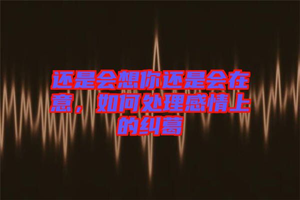 還是會想你還是會在意，如何處理感情上的糾葛