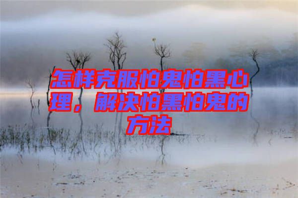 怎樣克服怕鬼怕黑心理，解決怕黑怕鬼的方法