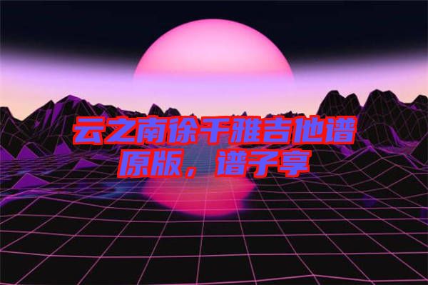云之南徐千雅吉他譜原版，譜子享