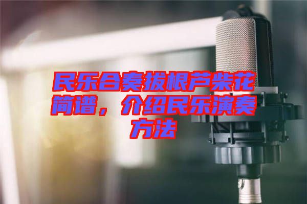 民樂(lè)合奏拔根蘆柴花簡(jiǎn)譜，介紹民樂(lè)演奏方法