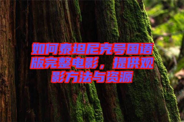 如何泰坦尼克號國語版完整電影，提供觀影方法與資源
