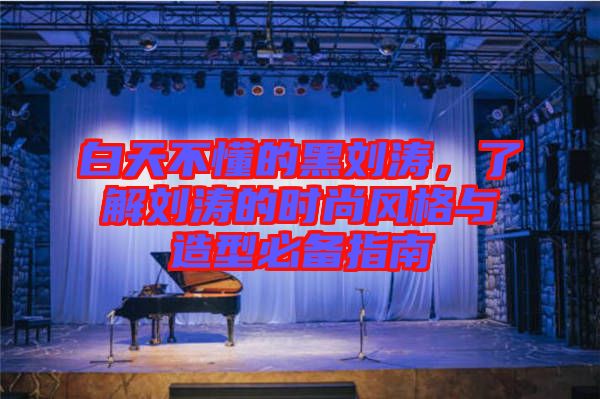 白天不懂的黑劉濤，了解劉濤的時尚風(fēng)格與造型必備指南