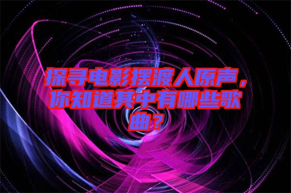 探尋電影擺渡人原聲，你知道其中有哪些歌曲？