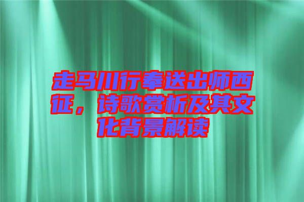 走馬川行奉送出師西征，詩歌賞析及其文化背景解讀