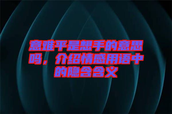 意難平是想手的意思嗎，介紹情感用語中的隱含含義