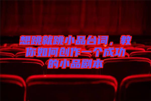 想跳就跳小品臺詞，教你如何創(chuàng)作一個成功的小品劇本