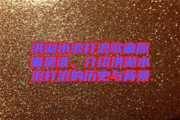 洪湖水浪打浪歌曲原唱是誰，介紹洪湖水浪打浪的歷史與背景