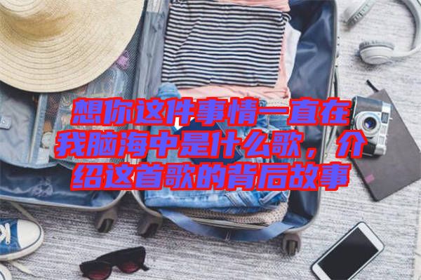 想你這件事情一直在我腦海中是什么歌，介紹這首歌的背后故事