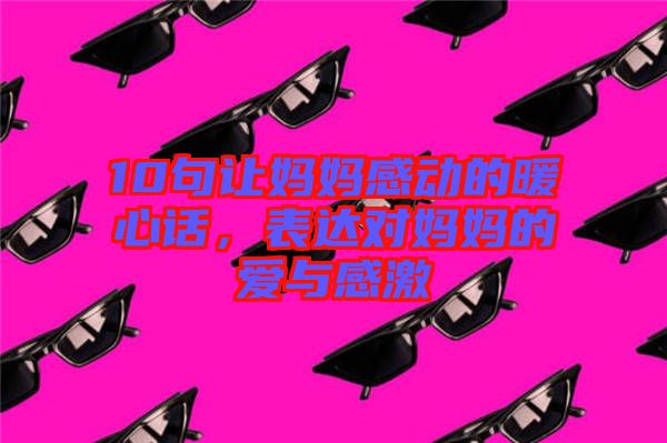 10句讓媽媽感動(dòng)的暖心話，表達(dá)對(duì)媽媽的愛與感激