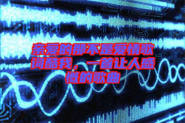 親愛的那不是愛情歌詞酷我，一首讓人感慨的歌曲