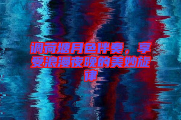 調(diào)荷塘月色伴奏，享受浪漫夜晚的美妙旋律
