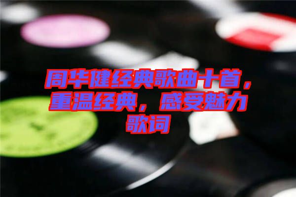 周華健經(jīng)典歌曲十首，重溫經(jīng)典，感受魅力歌詞